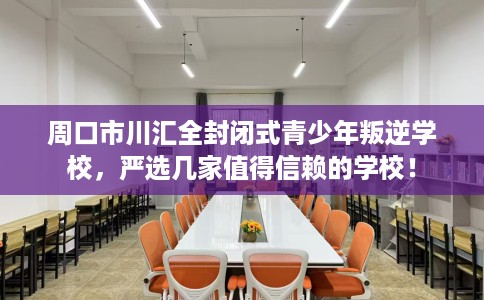 周口市川汇全封闭式青少年叛逆学校，严选几家值得信赖的学校！