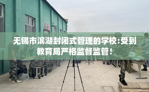 无锡市滨湖封闭式管理的学校:受到教育局严格监督监管！