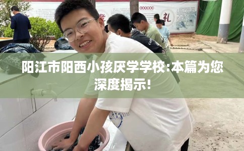 阳江市阳西小孩厌学学校:本篇为您深度揭示! 阳江市阳西小孩厌学学校:本篇为您深度揭示!