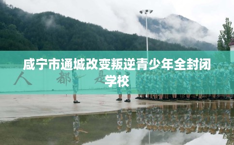 咸宁市通城改变叛逆青少年全封闭学校 咸宁市通城改变叛逆青少年全封闭学校