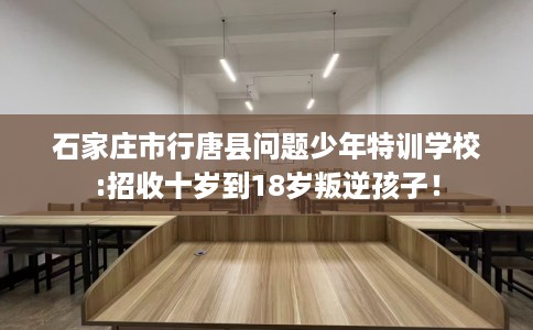 石家庄市行唐县问题少年特训学校:招收十岁到18岁叛逆孩子！