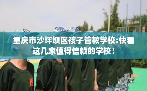 重庆市沙坪坝区孩子管教学校:快看这几家值得信赖的学校！