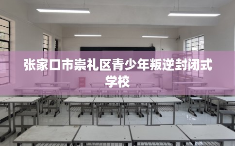 张家口市崇礼区青少年叛逆封闭式学校 张家口市崇礼区青少年叛逆封闭式学校