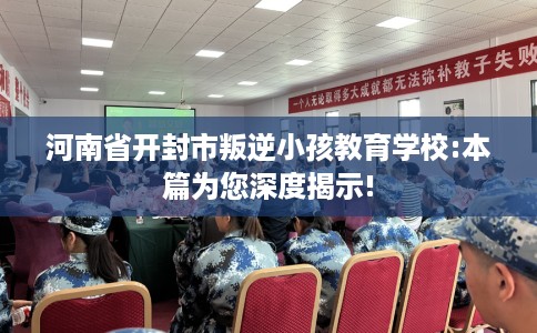 河南省开封市叛逆小孩教育学校:本篇为您深度揭示!