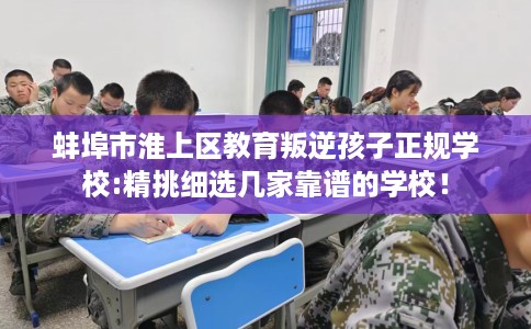 蚌埠市淮上区教育叛逆孩子正规学校:精挑细选几家靠谱的学校! 蚌埠市淮上区教育叛逆孩子正规学校:精挑细选几家靠谱的学校!