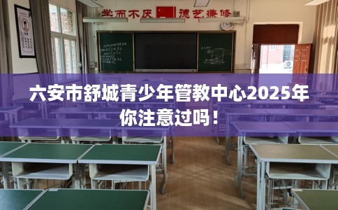 六安市舒城青少年管教中心2025年你注意过吗！