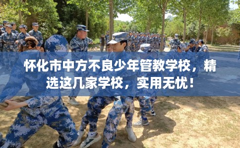 怀化市中方不良少年管教学校,精选这几家学校,实用无忧! 怀化市中方不良少年管教学校,精选这几家学校,实用无忧!
