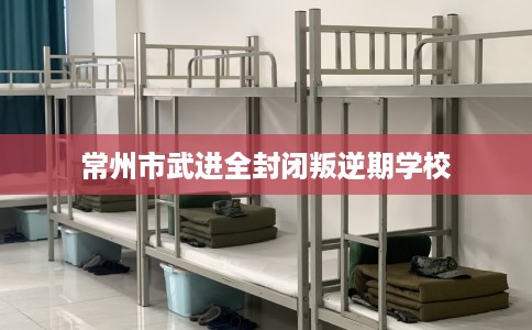 常州市武进全封闭叛逆期学校