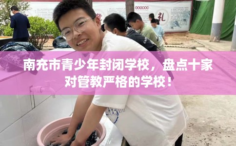 南充市青少年封闭学校，盘点十家对管教严格的学校！