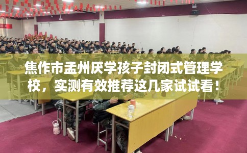 焦作市孟州厌学孩子封闭式管理学校，实测有效推荐这几家试试看！