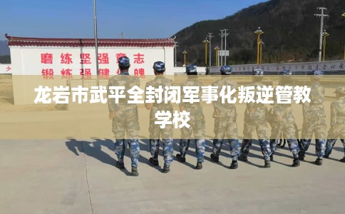 龙岩市武平全封闭军事化叛逆管教学校 龙岩市武平全封闭军事化叛逆管教学校