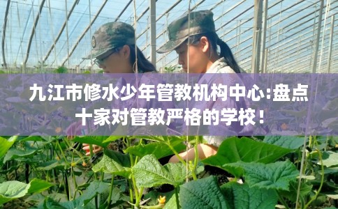 九江市修水少年管教机构中心:盘点十家对管教严格的学校！