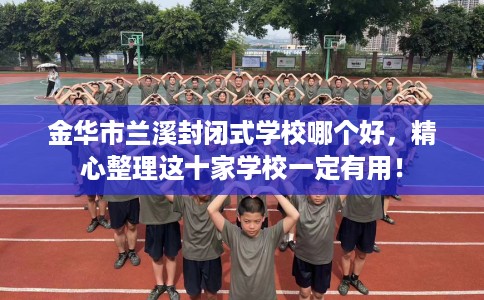 金华市兰溪封闭式学校哪个好，精心整理这十家学校一定有用！