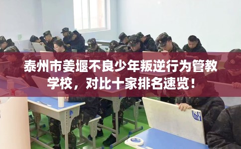 泰州市姜堰不良少年叛逆行为管教学校,对比十家排名速览! 泰州市姜堰不良少年叛逆行为管教学校,对比十家排名速览!
