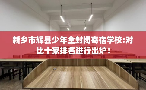 新乡市辉县少年全封闭寄宿学校:对比十家排名进行出炉! 新乡市辉县少年全封闭寄宿学校:对比十家排名进行出炉!