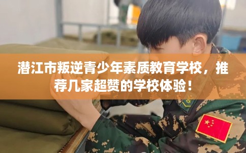 潜江市叛逆青少年素质教育学校，推荐几家超赞的学校体验！