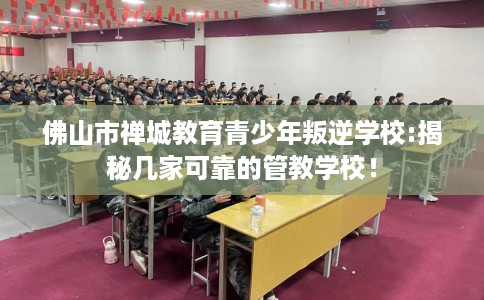 佛山市禅城教育青少年叛逆学校:揭秘几家可靠的管教学校! 佛山市禅城教育青少年叛逆学校:揭秘几家可靠的管教学校!