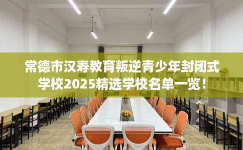 常德市汉寿教育叛逆青少年封闭式学校2025精选学校名单一览! 常德市汉寿教育叛逆青少年封闭式学校2025精选学校名单一览!