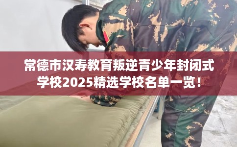 常德市汉寿教育叛逆青少年封闭式学校2025精选学校名单一览! 常德市汉寿教育叛逆青少年封闭式学校2025精选学校名单一览!