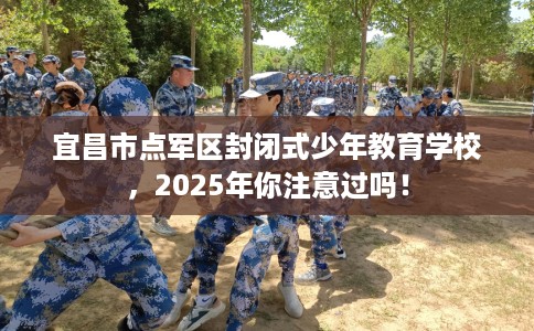 宜昌市点军区封闭式少年教育学校,2025年你注意过吗! 宜昌市点军区封闭式少年教育学校,2025年你注意过吗!