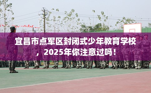 宜昌市点军区封闭式少年教育学校,2025年你注意过吗! 宜昌市点军区封闭式少年教育学校,2025年你注意过吗!