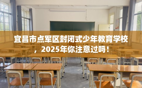 宜昌市点军区封闭式少年教育学校,2025年你注意过吗! 宜昌市点军区封闭式少年教育学校,2025年你注意过吗!
