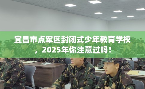 宜昌市点军区封闭式少年教育学校,2025年你注意过吗! 宜昌市点军区封闭式少年教育学校,2025年你注意过吗!