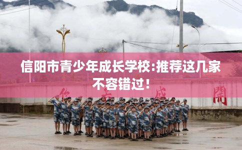 信阳市青少年成长学校:推荐这几家不容错过! 信阳市青少年成长学校:推荐这几家不容错过!