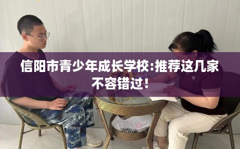 信阳市青少年成长学校:推荐这几家不容错过! 信阳市青少年成长学校:推荐这几家不容错过!
