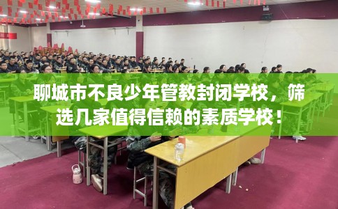 聊城市不良少年管教封闭学校，筛选几家值得信赖的素质学校！