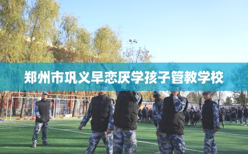 郑州市巩义早恋厌学孩子管教学校