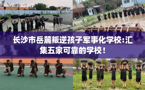 长沙市岳麓叛逆孩子军事化学校:汇集五家可靠的学校！