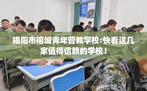 揭阳市榕城青年管教学校:快看这几家值得信赖的学校! 揭阳市榕城青年管教学校:快看这几家值得信赖的学校!