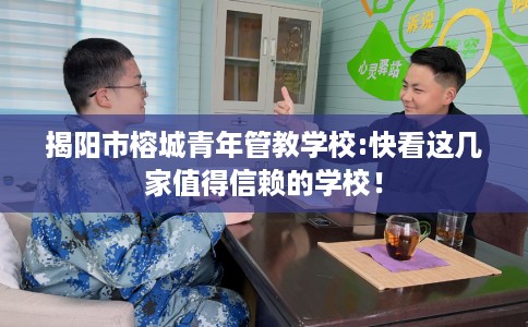 揭阳市榕城青年管教学校:快看这几家值得信赖的学校! 揭阳市榕城青年管教学校:快看这几家值得信赖的学校!