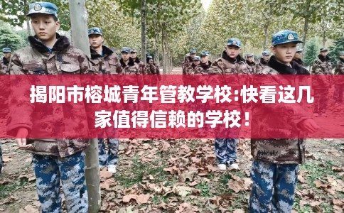 揭阳市榕城青年管教学校:快看这几家值得信赖的学校！