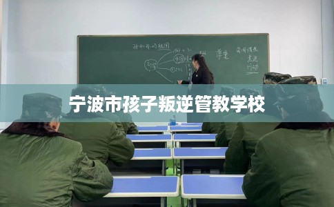 宁波市孩子叛逆管教学校