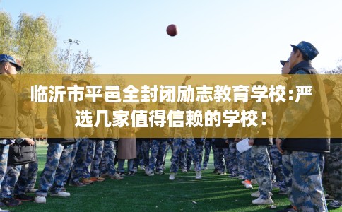 临沂市平邑全封闭励志教育学校:严选几家值得信赖的学校! 临沂市平邑全封闭励志教育学校:严选几家值得信赖的学校!