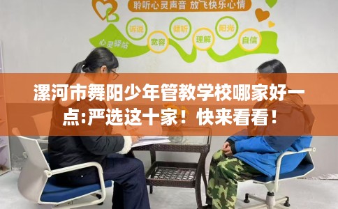 漯河市舞阳少年管教学校哪家好一点:严选这十家！快来看看！