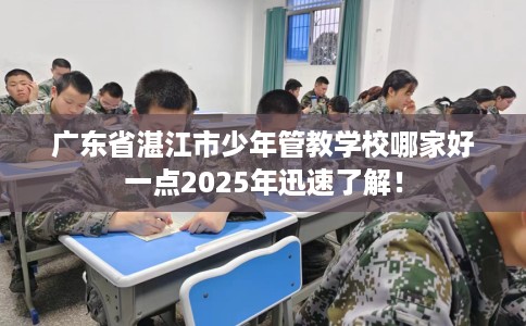 广东省湛江市少年管教学校哪家好一点2025年迅速了解! 广东省湛江市少年管教学校哪家好一点2025年迅速了解!