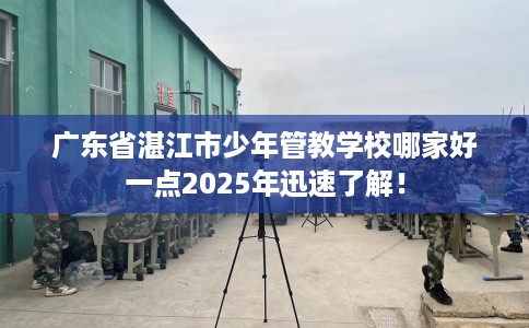 广东省湛江市少年管教学校哪家好一点2025年迅速了解！