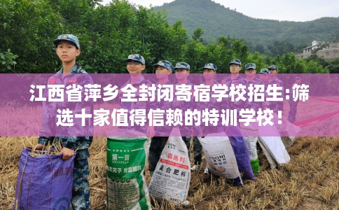 江西省萍乡全封闭寄宿学校招生:筛选十家值得信赖的特训学校！