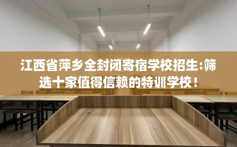 江西省萍乡全封闭寄宿学校招生:筛选十家值得信赖的特训学校！