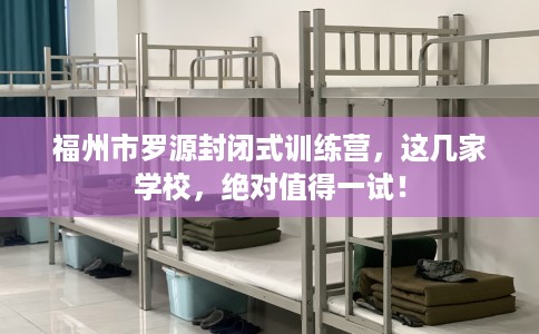 福州市罗源封闭式训练营,这几家学校,绝对值得一试! 福州市罗源封闭式训练营,这几家学校,绝对值得一试!