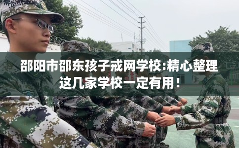 邵阳市邵东孩子戒网学校:精心整理这几家学校一定有用！