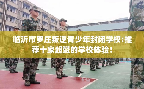临沂市罗庄叛逆青少年封闭学校:推荐十家超赞的学校体验！