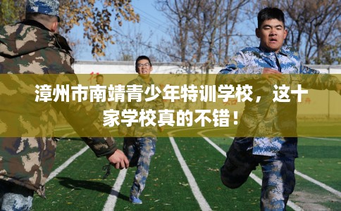 漳州市南靖青少年特训学校，这十家学校真的不错！