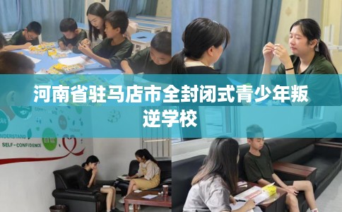 河南省驻马店市全封闭式青少年叛逆学校 河南省驻马店市全封闭式青少年叛逆学校
