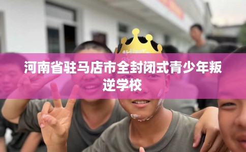 河南省驻马店市全封闭式青少年叛逆学校