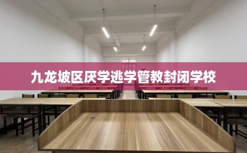 九龙坡区厌学逃学管教封闭学校