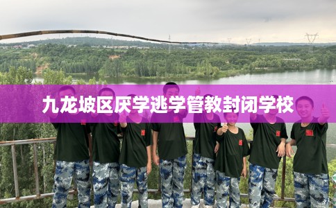 九龙坡区厌学逃学管教封闭学校